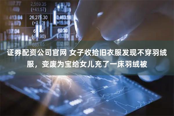 证券配资公司官网 女子收拾旧衣服发现不穿羽绒服，变废为宝给女儿充了一床羽绒被