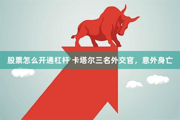 股票怎么开通杠杆 卡塔尔三名外交官，意外身亡
