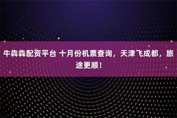 牛犇犇配资平台 十月份机票查询，天津飞成都，旅途更顺！