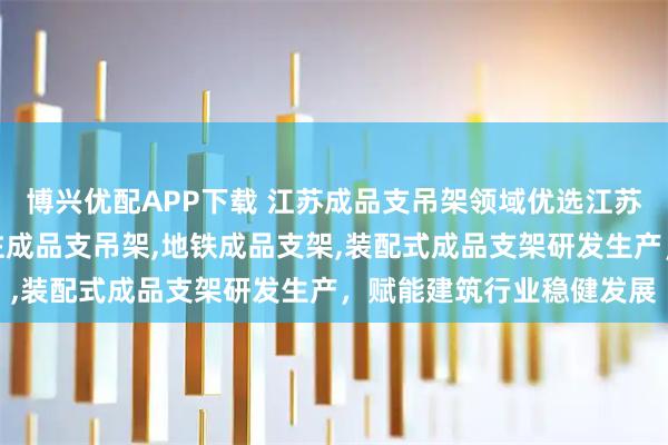 博兴优配APP下载 江苏成品支吊架领域优选江苏森基建筑工程科技，专注成品支吊架,地铁成品支架,装配式成品支架研发生产，赋能建筑行业稳健发展