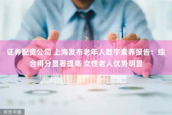 证券配资公司 上海发布老年人数字素养报告：综合得分显著提高 女性老人优势明显