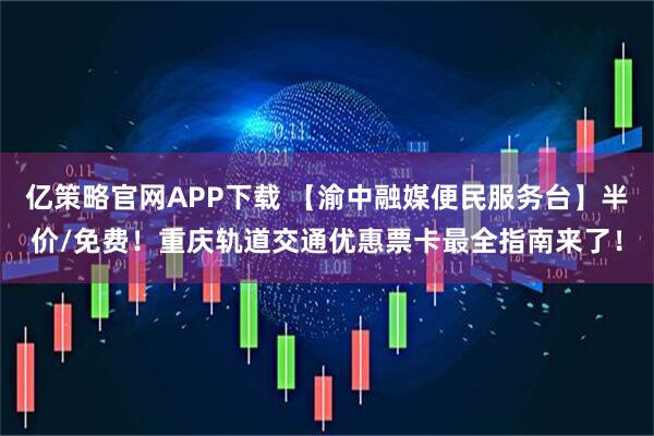 亿策略官网APP下载 【渝中融媒便民服务台】半价/免费！重庆轨道交通优惠票卡最全指南来了！